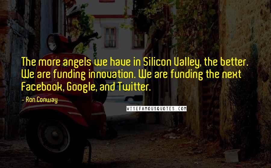 Ron Conway Quotes: The more angels we have in Silicon Valley, the better. We are funding innovation. We are funding the next Facebook, Google, and Twitter.