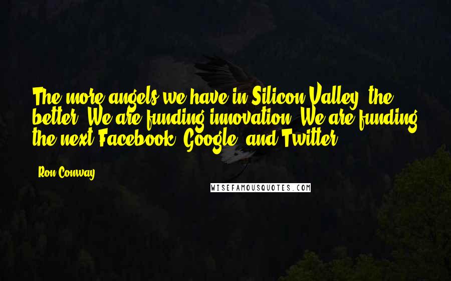 Ron Conway Quotes: The more angels we have in Silicon Valley, the better. We are funding innovation. We are funding the next Facebook, Google, and Twitter.