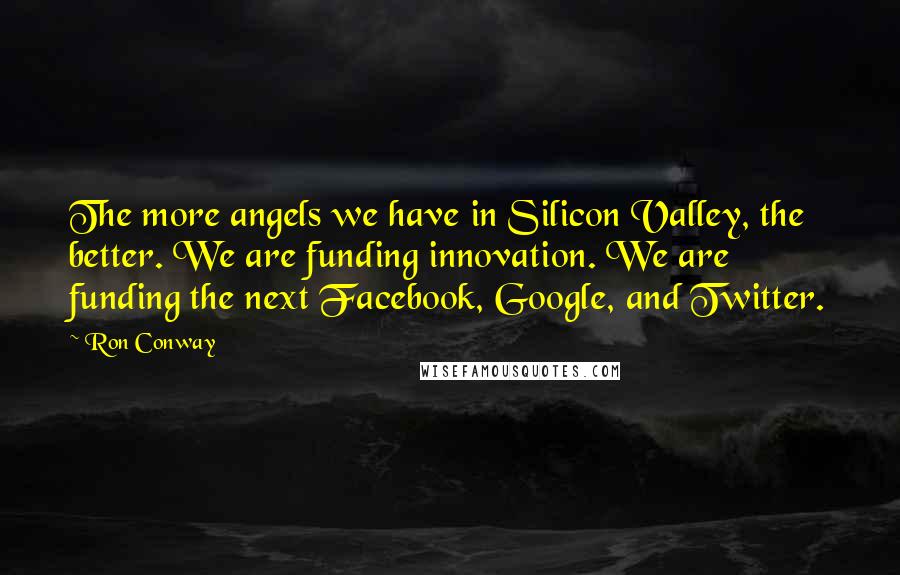 Ron Conway Quotes: The more angels we have in Silicon Valley, the better. We are funding innovation. We are funding the next Facebook, Google, and Twitter.