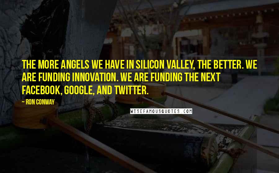 Ron Conway Quotes: The more angels we have in Silicon Valley, the better. We are funding innovation. We are funding the next Facebook, Google, and Twitter.