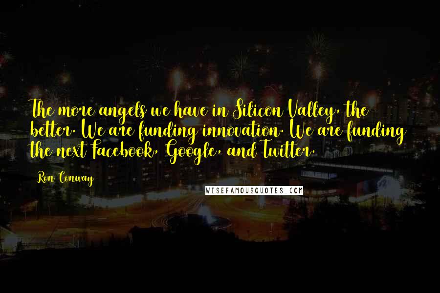 Ron Conway Quotes: The more angels we have in Silicon Valley, the better. We are funding innovation. We are funding the next Facebook, Google, and Twitter.