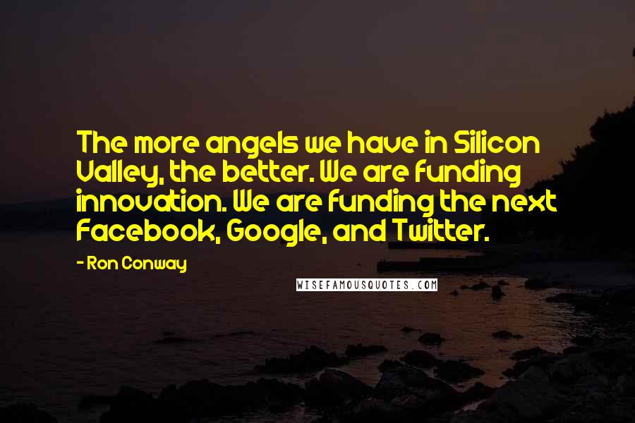 Ron Conway Quotes: The more angels we have in Silicon Valley, the better. We are funding innovation. We are funding the next Facebook, Google, and Twitter.