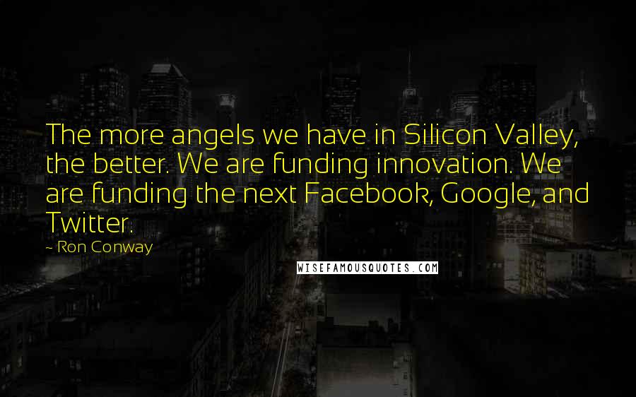 Ron Conway Quotes: The more angels we have in Silicon Valley, the better. We are funding innovation. We are funding the next Facebook, Google, and Twitter.