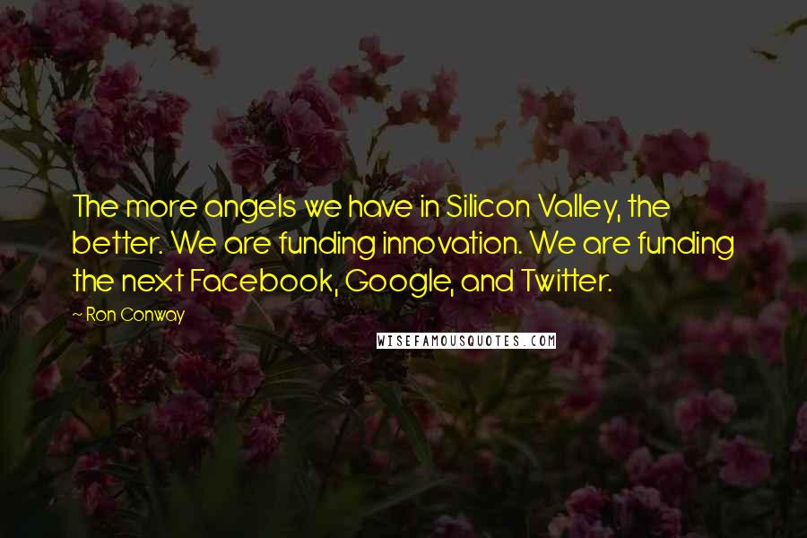 Ron Conway Quotes: The more angels we have in Silicon Valley, the better. We are funding innovation. We are funding the next Facebook, Google, and Twitter.