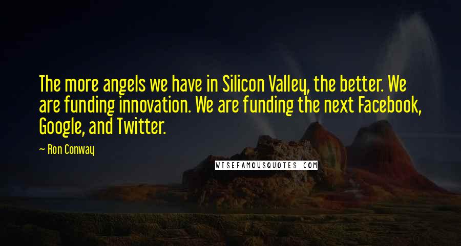 Ron Conway Quotes: The more angels we have in Silicon Valley, the better. We are funding innovation. We are funding the next Facebook, Google, and Twitter.