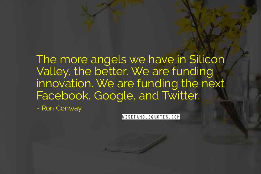 Ron Conway Quotes: The more angels we have in Silicon Valley, the better. We are funding innovation. We are funding the next Facebook, Google, and Twitter.