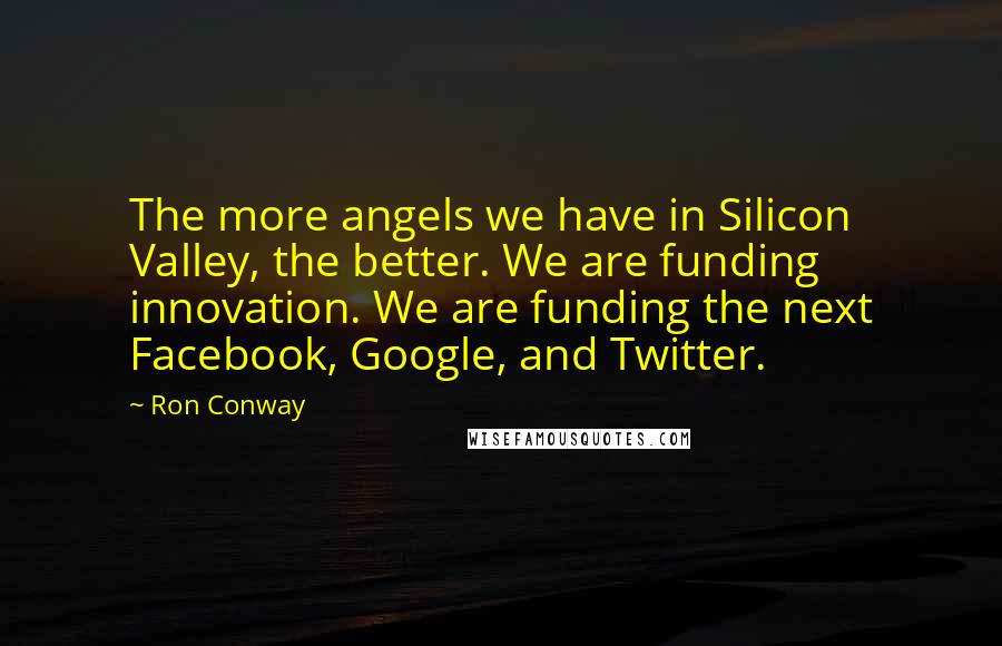 Ron Conway Quotes: The more angels we have in Silicon Valley, the better. We are funding innovation. We are funding the next Facebook, Google, and Twitter.