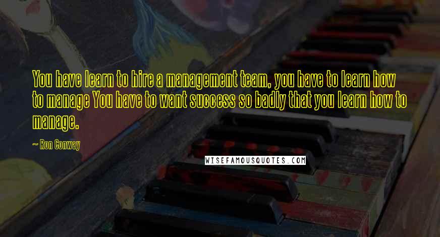 Ron Conway Quotes: You have learn to hire a management team, you have to learn how to manage You have to want success so badly that you learn how to manage.