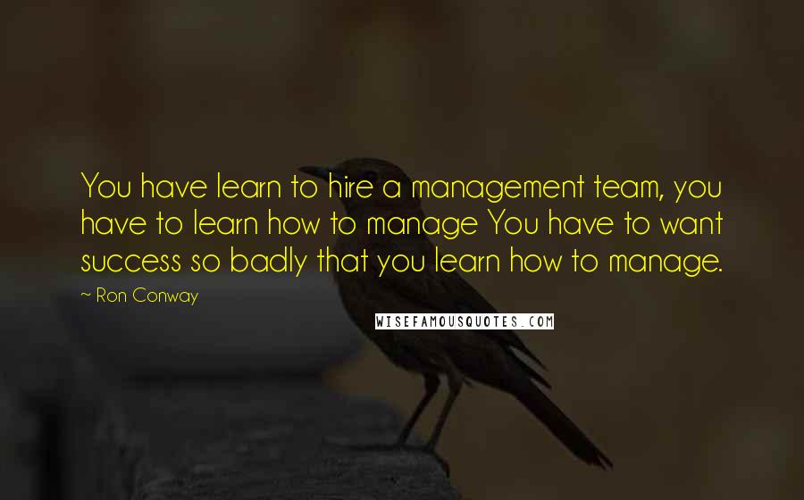 Ron Conway Quotes: You have learn to hire a management team, you have to learn how to manage You have to want success so badly that you learn how to manage.