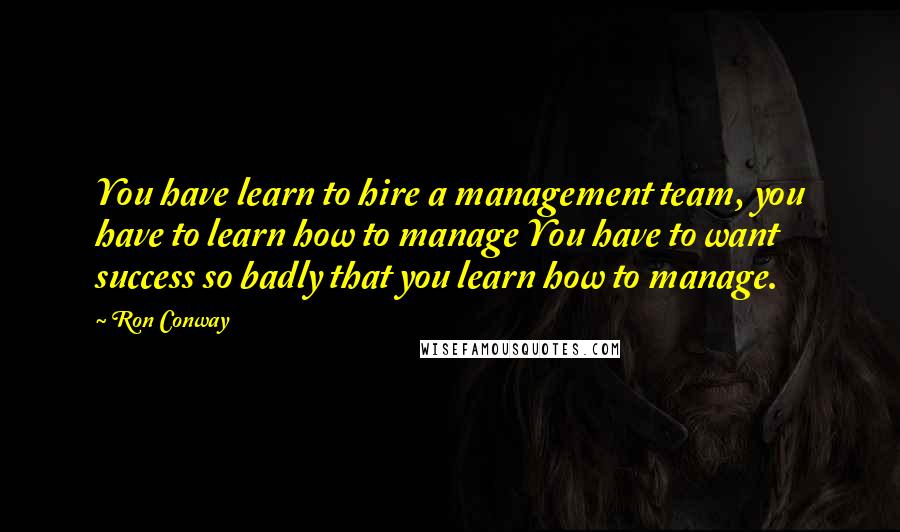 Ron Conway Quotes: You have learn to hire a management team, you have to learn how to manage You have to want success so badly that you learn how to manage.