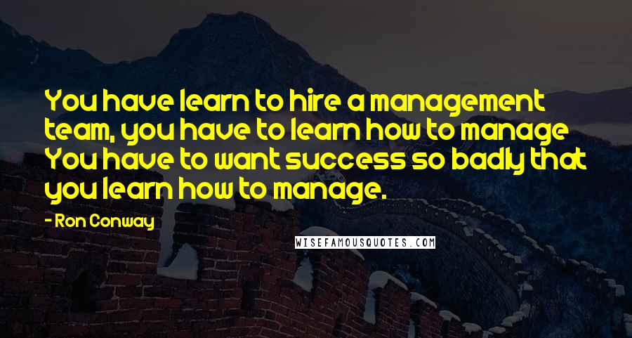 Ron Conway Quotes: You have learn to hire a management team, you have to learn how to manage You have to want success so badly that you learn how to manage.