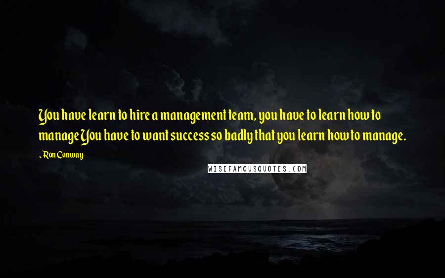 Ron Conway Quotes: You have learn to hire a management team, you have to learn how to manage You have to want success so badly that you learn how to manage.