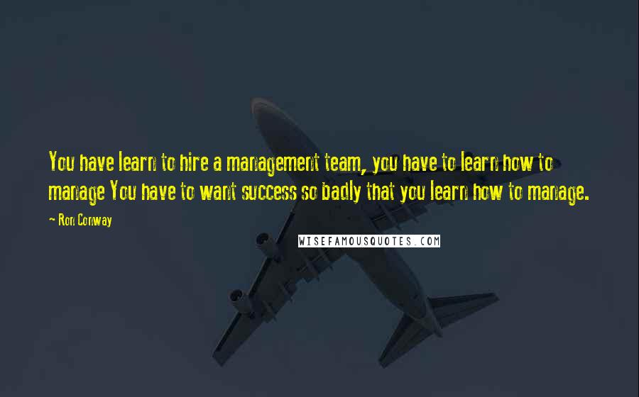 Ron Conway Quotes: You have learn to hire a management team, you have to learn how to manage You have to want success so badly that you learn how to manage.