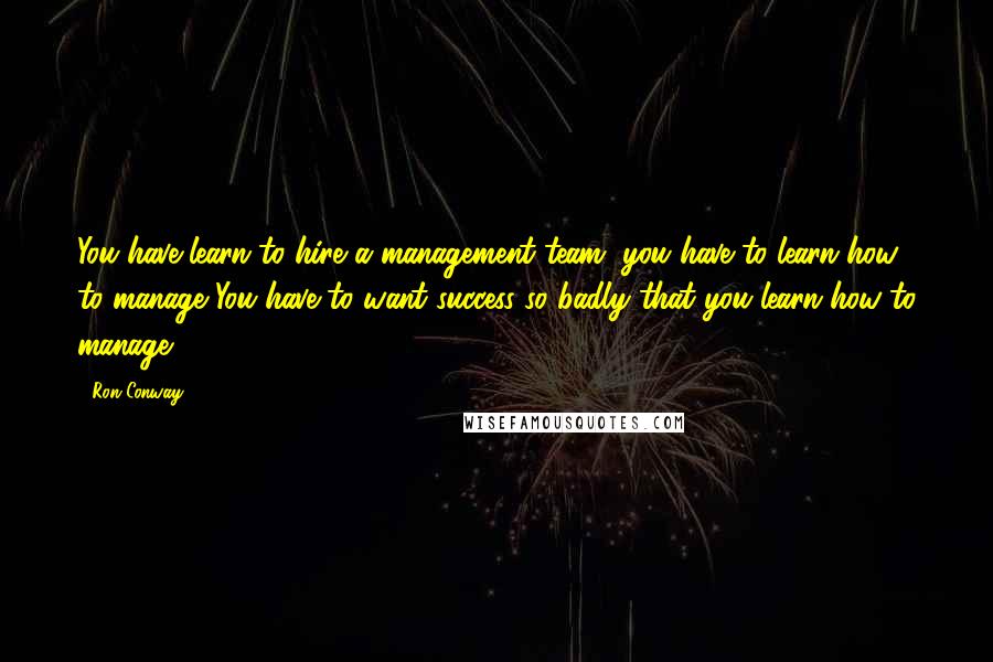 Ron Conway Quotes: You have learn to hire a management team, you have to learn how to manage You have to want success so badly that you learn how to manage.