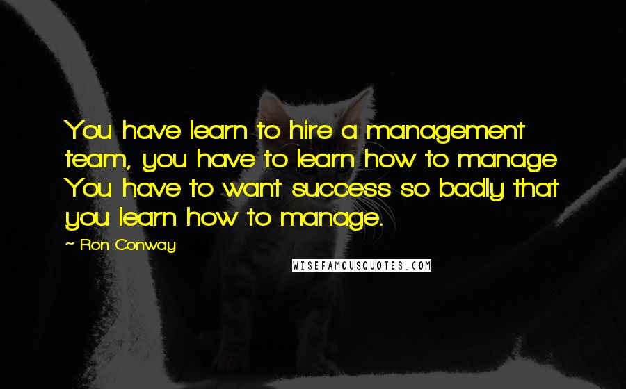 Ron Conway Quotes: You have learn to hire a management team, you have to learn how to manage You have to want success so badly that you learn how to manage.