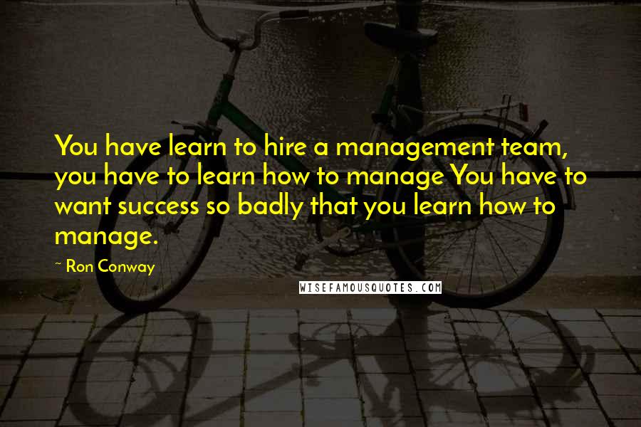 Ron Conway Quotes: You have learn to hire a management team, you have to learn how to manage You have to want success so badly that you learn how to manage.