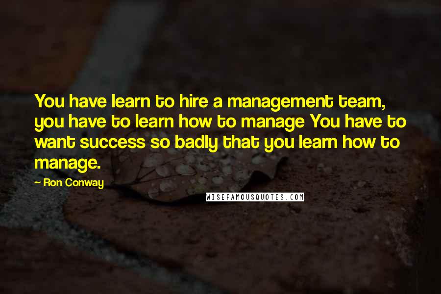 Ron Conway Quotes: You have learn to hire a management team, you have to learn how to manage You have to want success so badly that you learn how to manage.