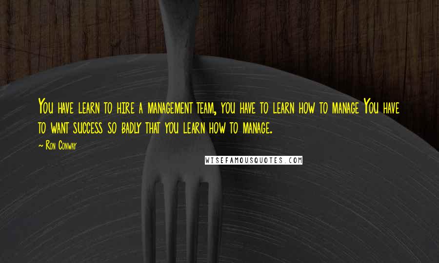 Ron Conway Quotes: You have learn to hire a management team, you have to learn how to manage You have to want success so badly that you learn how to manage.