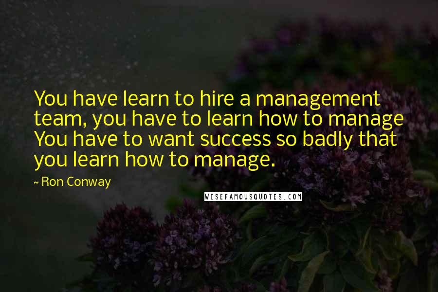 Ron Conway Quotes: You have learn to hire a management team, you have to learn how to manage You have to want success so badly that you learn how to manage.