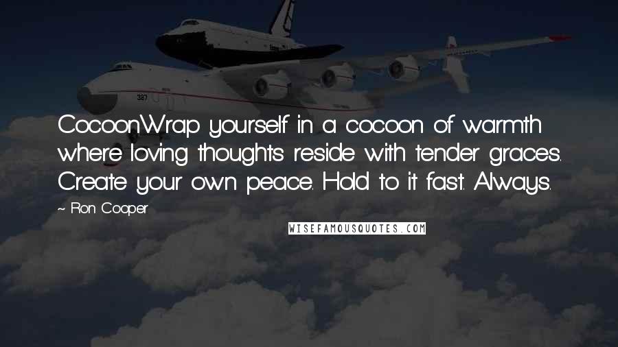 Ron Cooper Quotes: CocoonWrap yourself in a cocoon of warmth where loving thoughts reside with tender graces. Create your own peace. Hold to it fast. Always.