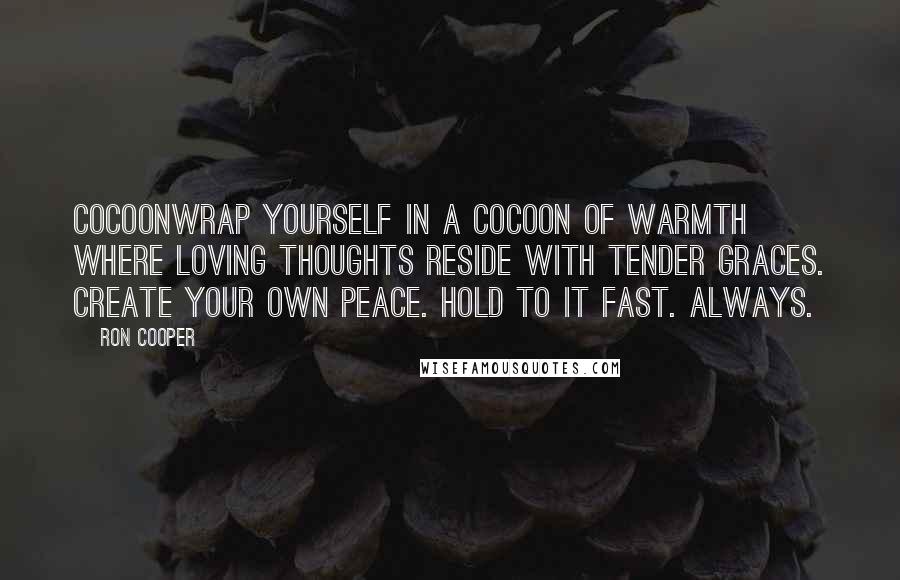 Ron Cooper Quotes: CocoonWrap yourself in a cocoon of warmth where loving thoughts reside with tender graces. Create your own peace. Hold to it fast. Always.