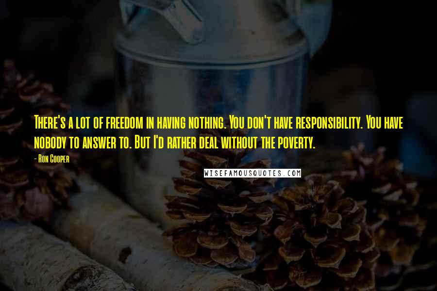 Ron Cooper Quotes: There's a lot of freedom in having nothing. You don't have responsibility. You have nobody to answer to. But I'd rather deal without the poverty.