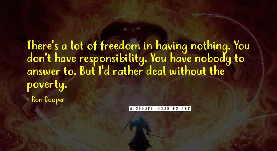 Ron Cooper Quotes: There's a lot of freedom in having nothing. You don't have responsibility. You have nobody to answer to. But I'd rather deal without the poverty.
