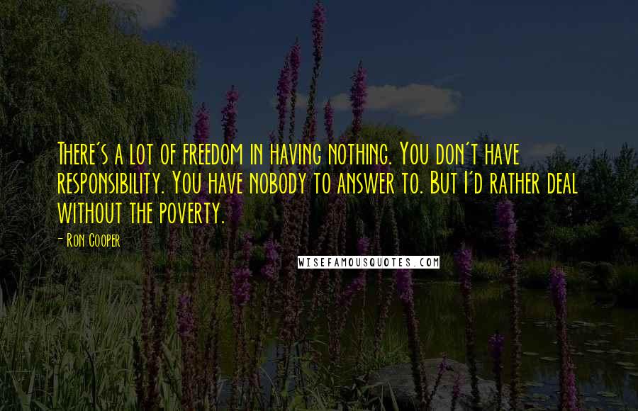 Ron Cooper Quotes: There's a lot of freedom in having nothing. You don't have responsibility. You have nobody to answer to. But I'd rather deal without the poverty.