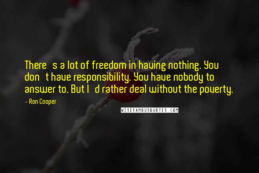 Ron Cooper Quotes: There's a lot of freedom in having nothing. You don't have responsibility. You have nobody to answer to. But I'd rather deal without the poverty.