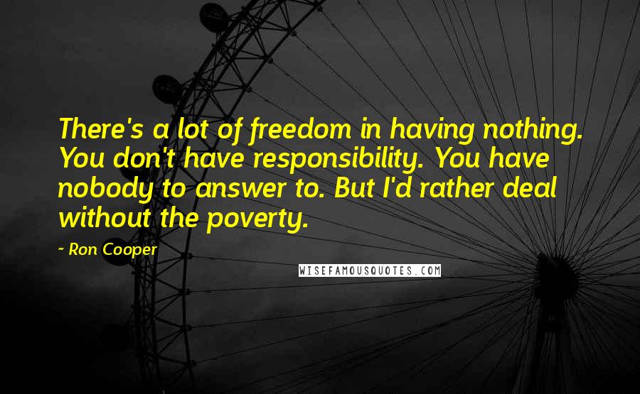 Ron Cooper Quotes: There's a lot of freedom in having nothing. You don't have responsibility. You have nobody to answer to. But I'd rather deal without the poverty.