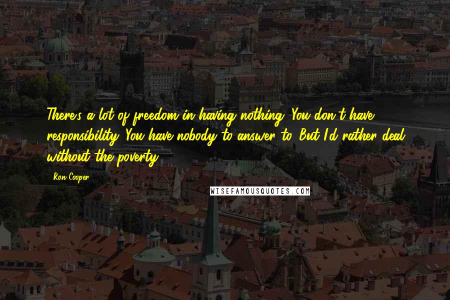 Ron Cooper Quotes: There's a lot of freedom in having nothing. You don't have responsibility. You have nobody to answer to. But I'd rather deal without the poverty.