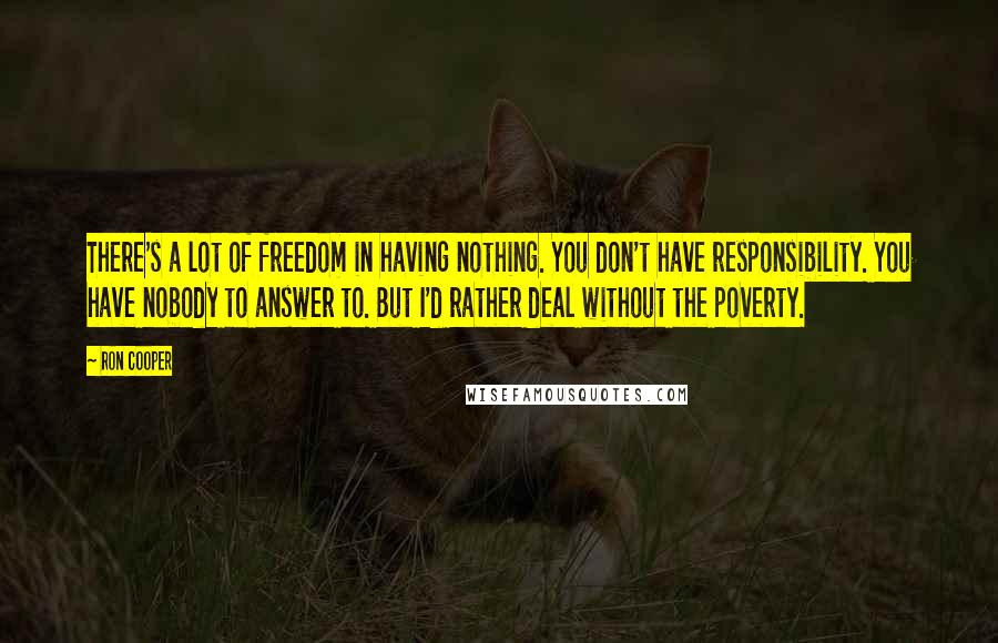 Ron Cooper Quotes: There's a lot of freedom in having nothing. You don't have responsibility. You have nobody to answer to. But I'd rather deal without the poverty.