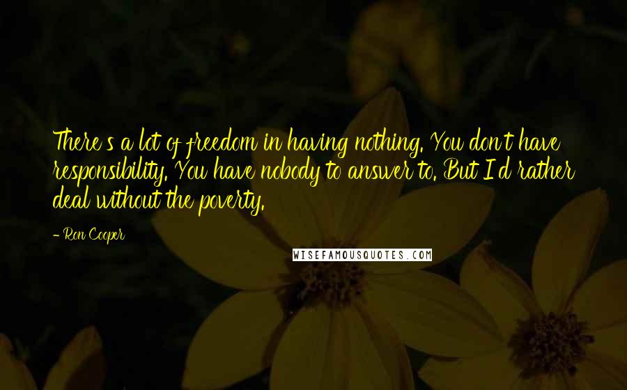 Ron Cooper Quotes: There's a lot of freedom in having nothing. You don't have responsibility. You have nobody to answer to. But I'd rather deal without the poverty.