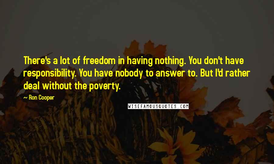 Ron Cooper Quotes: There's a lot of freedom in having nothing. You don't have responsibility. You have nobody to answer to. But I'd rather deal without the poverty.