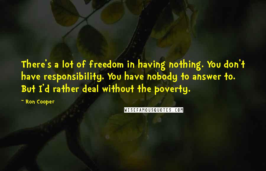 Ron Cooper Quotes: There's a lot of freedom in having nothing. You don't have responsibility. You have nobody to answer to. But I'd rather deal without the poverty.