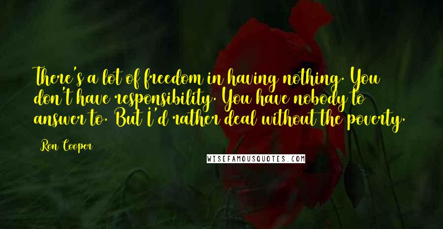 Ron Cooper Quotes: There's a lot of freedom in having nothing. You don't have responsibility. You have nobody to answer to. But I'd rather deal without the poverty.