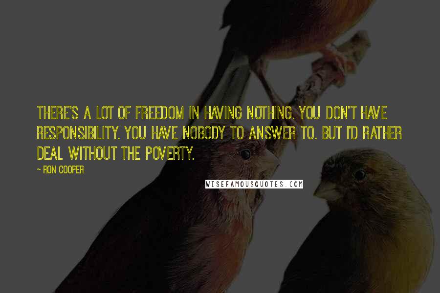 Ron Cooper Quotes: There's a lot of freedom in having nothing. You don't have responsibility. You have nobody to answer to. But I'd rather deal without the poverty.