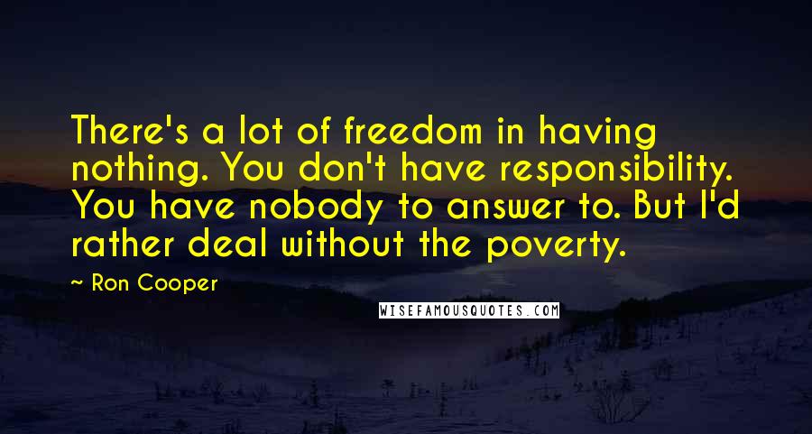 Ron Cooper Quotes: There's a lot of freedom in having nothing. You don't have responsibility. You have nobody to answer to. But I'd rather deal without the poverty.