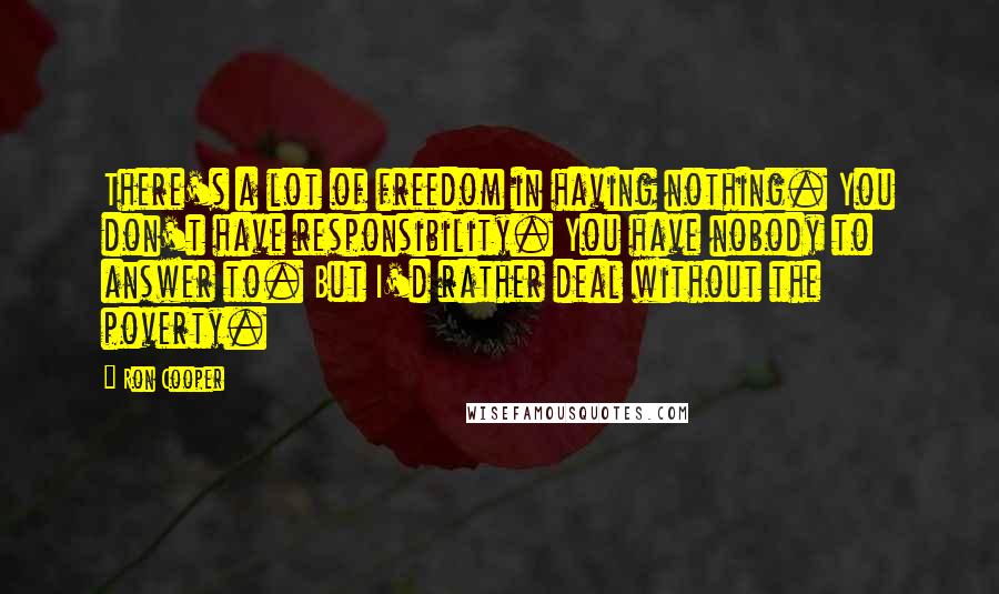 Ron Cooper Quotes: There's a lot of freedom in having nothing. You don't have responsibility. You have nobody to answer to. But I'd rather deal without the poverty.