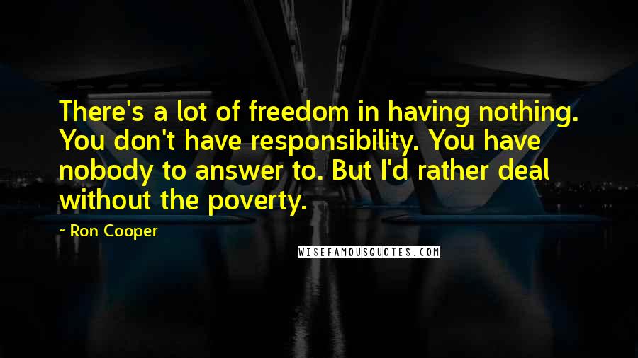 Ron Cooper Quotes: There's a lot of freedom in having nothing. You don't have responsibility. You have nobody to answer to. But I'd rather deal without the poverty.