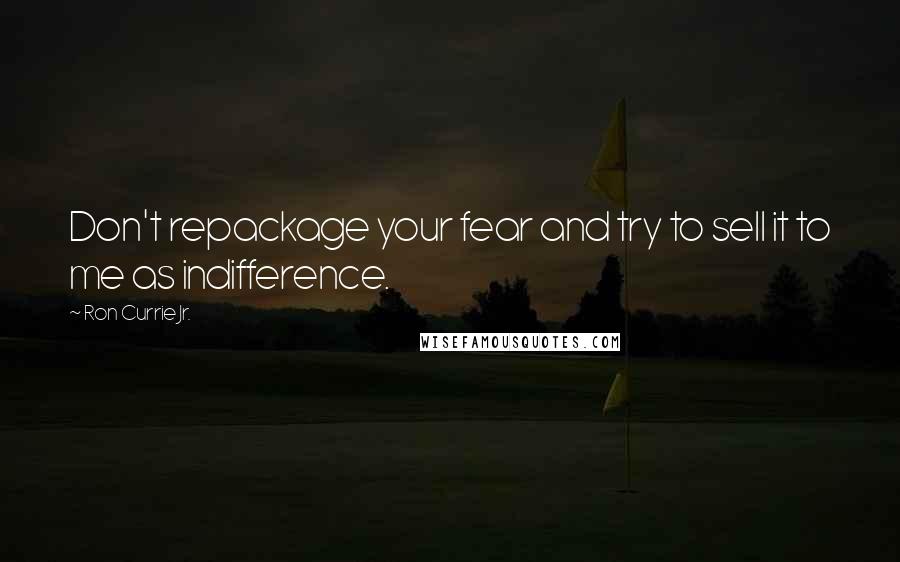 Ron Currie Jr. Quotes: Don't repackage your fear and try to sell it to me as indifference.