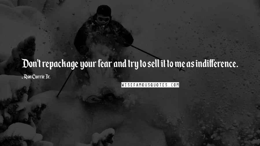 Ron Currie Jr. Quotes: Don't repackage your fear and try to sell it to me as indifference.