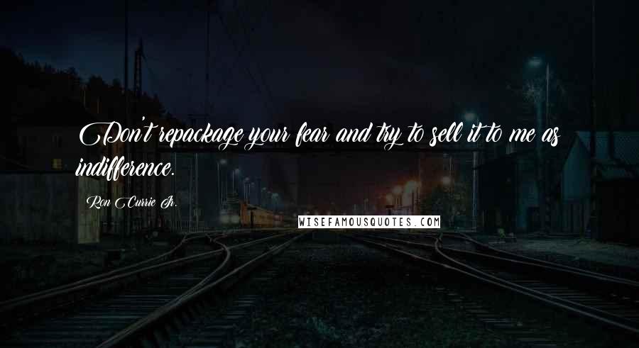 Ron Currie Jr. Quotes: Don't repackage your fear and try to sell it to me as indifference.