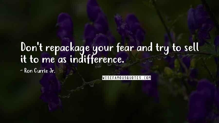 Ron Currie Jr. Quotes: Don't repackage your fear and try to sell it to me as indifference.