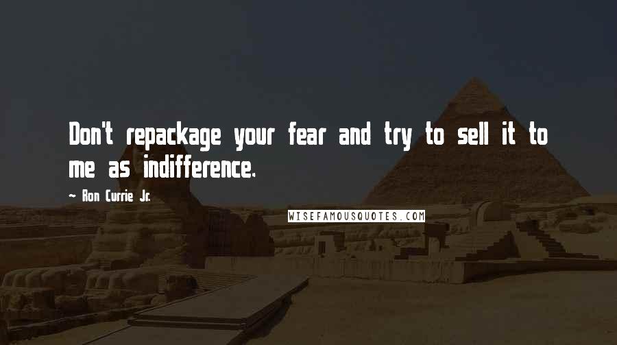 Ron Currie Jr. Quotes: Don't repackage your fear and try to sell it to me as indifference.