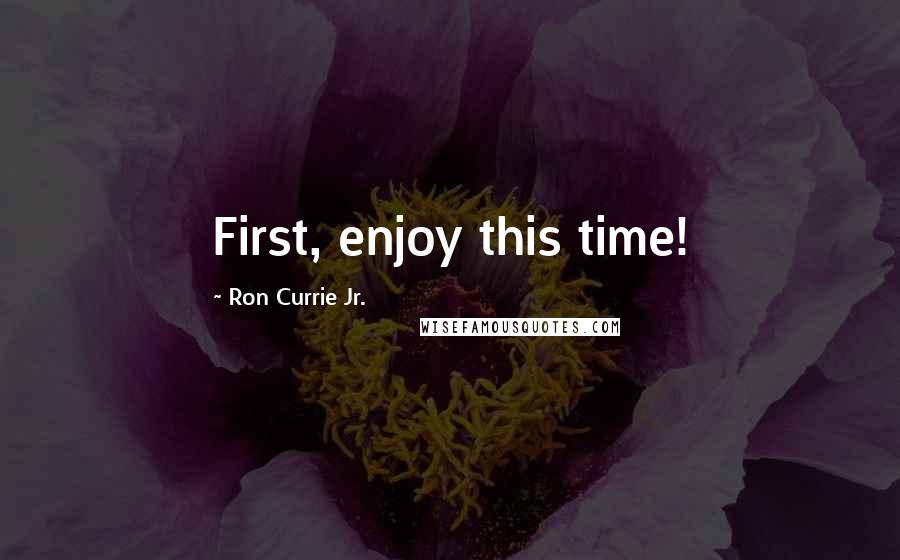Ron Currie Jr. Quotes: First, enjoy this time!