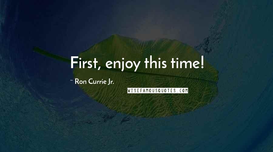 Ron Currie Jr. Quotes: First, enjoy this time!