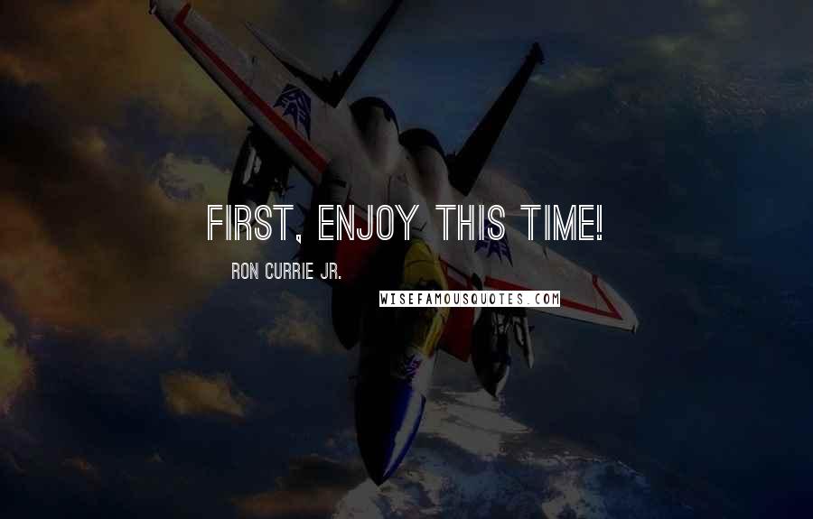 Ron Currie Jr. Quotes: First, enjoy this time!