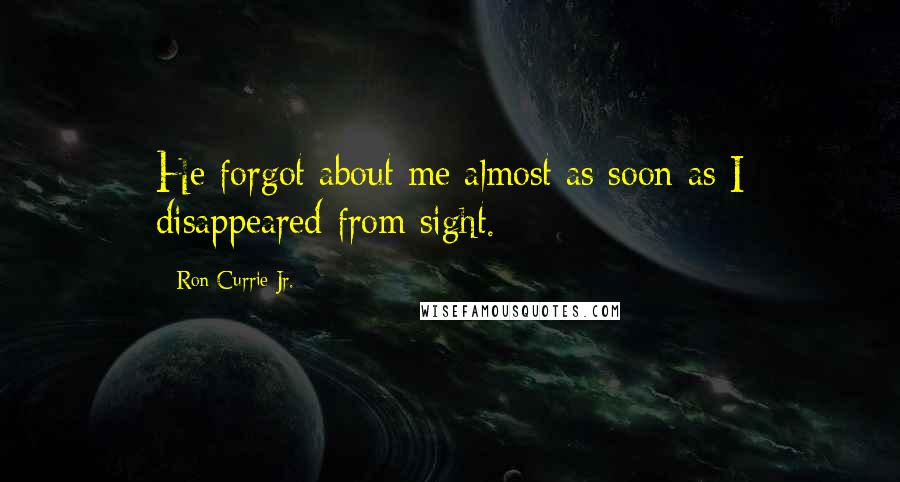 Ron Currie Jr. Quotes: He forgot about me almost as soon as I disappeared from sight.