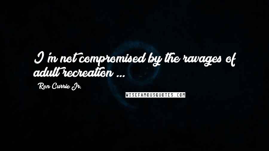 Ron Currie Jr. Quotes: I'm not compromised by the ravages of adult recreation ...